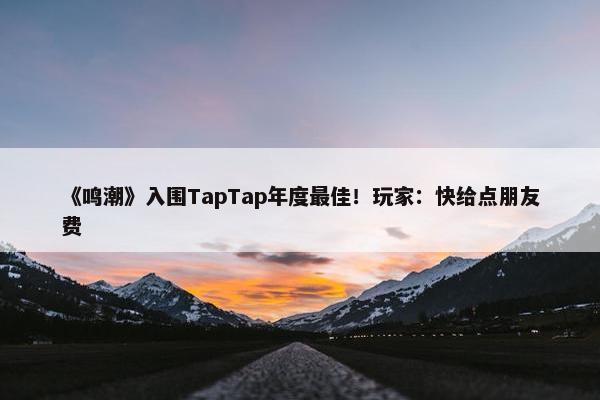 《鸣潮》入围TapTap年度最佳！玩家：快给点朋友费