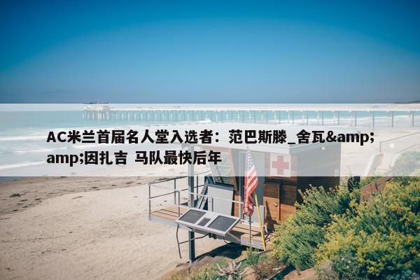 AC米兰首届名人堂入选者：范巴斯滕_舍瓦&amp;因扎吉 马队最快后年