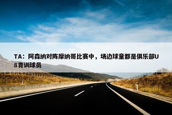 TA：阿森纳对阵摩纳哥比赛中，场边球童都是俱乐部U8青训球员