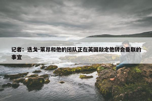 记者：迭戈-莱昂和他的团队正在英国敲定他转会曼联的事宜