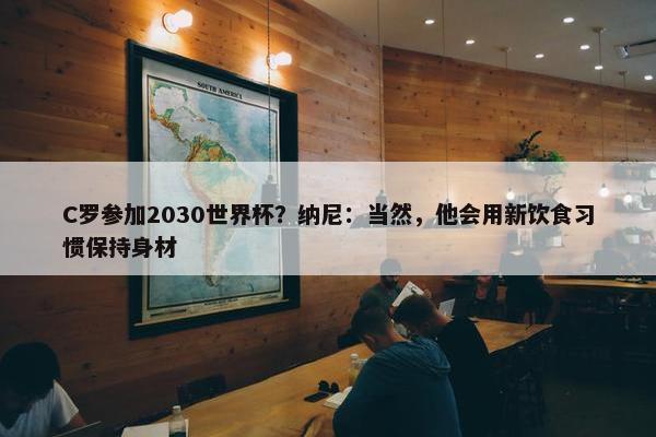 C罗参加2030世界杯？纳尼：当然，他会用新饮食习惯保持身材