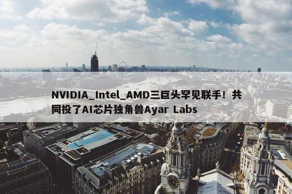 NVIDIA_Intel_AMD三巨头罕见联手！共同投了AI芯片独角兽Ayar Labs