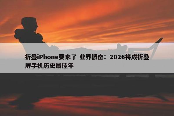 折叠iPhone要来了 业界振奋：2026将成折叠屏手机历史最佳年