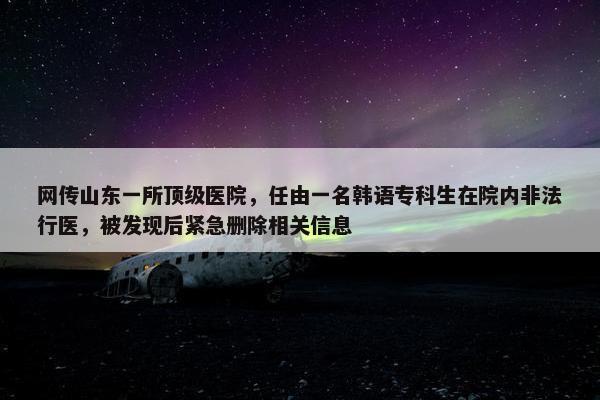 网传山东一所顶级医院，任由一名韩语专科生在院内非法行医，被发现后紧急删除相关信息