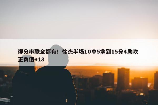 得分串联全都有！徐杰半场10中5拿到15分4助攻 正负值+18