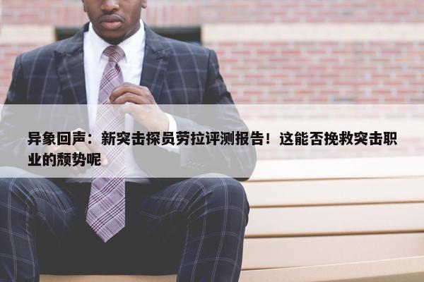 异象回声：新突击探员劳拉评测报告！这能否挽救突击职业的颓势呢