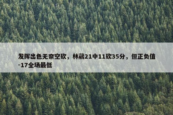 发挥出色无奈空砍，林葳21中11砍35分，但正负值-17全场最低