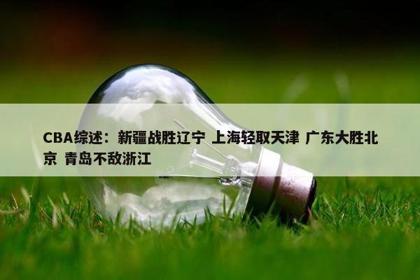 CBA综述：新疆战胜辽宁 上海轻取天津 广东大胜北京 青岛不敌浙江