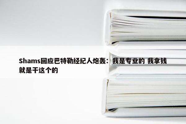 Shams回应巴特勒经纪人炮轰：我是专业的 我拿钱就是干这个的