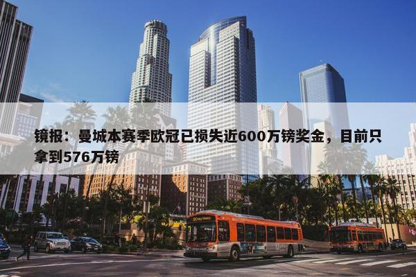 镜报：曼城本赛季欧冠已损失近600万镑奖金，目前只拿到576万镑