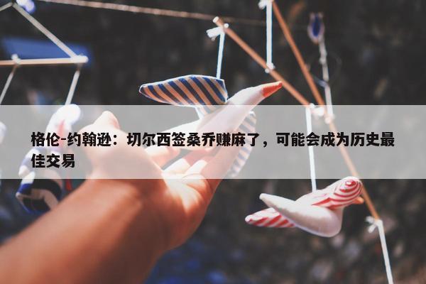 格伦-约翰逊：切尔西签桑乔赚麻了，可能会成为历史最佳交易