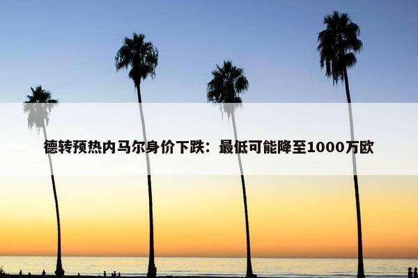 德转预热内马尔身价下跌：最低可能降至1000万欧