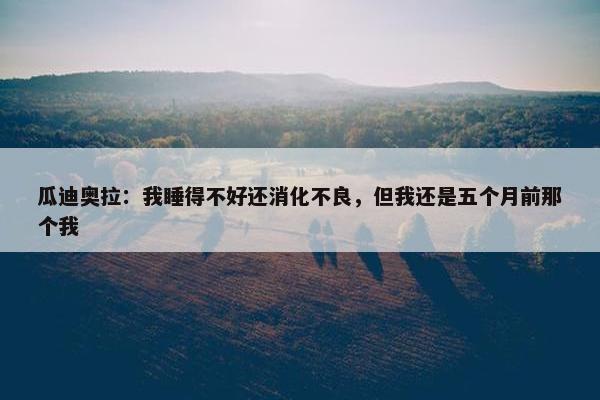 瓜迪奥拉：我睡得不好还消化不良，但我还是五个月前那个我