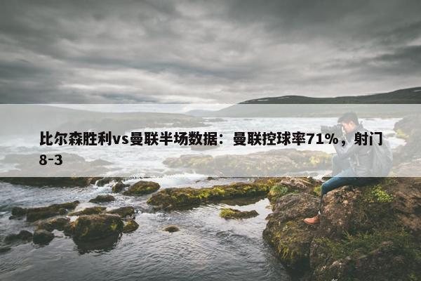 比尔森胜利vs曼联半场数据：曼联控球率71%，射门8-3