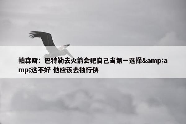 帕森斯：巴特勒去火箭会把自己当第一选择&amp;这不好 他应该去独行侠