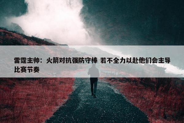 雷霆主帅：火箭对抗强防守棒 若不全力以赴他们会主导比赛节奏