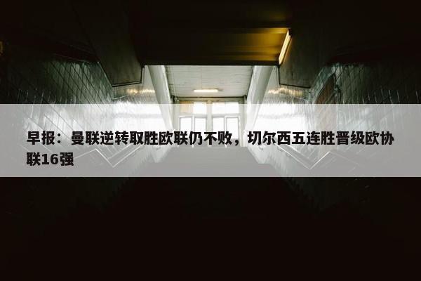 早报：曼联逆转取胜欧联仍不败，切尔西五连胜晋级欧协联16强