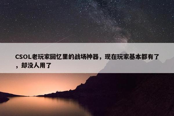 CSOL老玩家回忆里的战场神器，现在玩家基本都有了，却没人用了