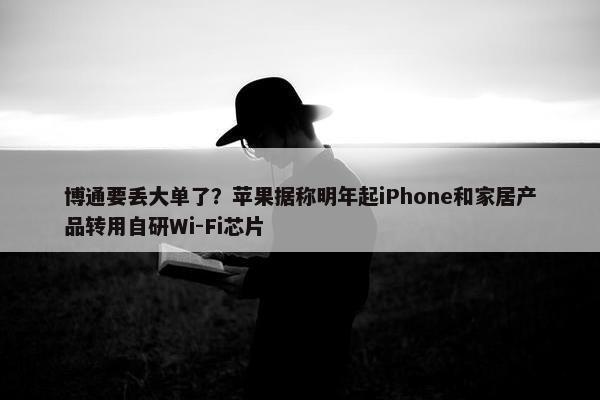 博通要丢大单了？苹果据称明年起iPhone和家居产品转用自研Wi-Fi芯片