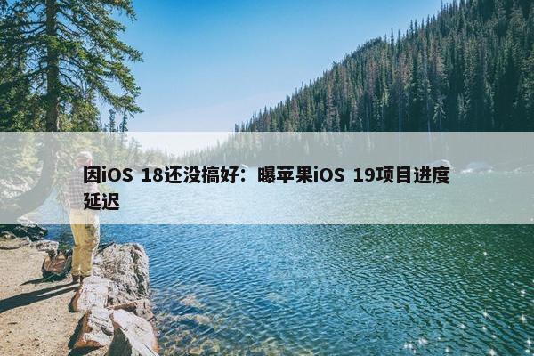 因iOS 18还没搞好：曝苹果iOS 19项目进度延迟