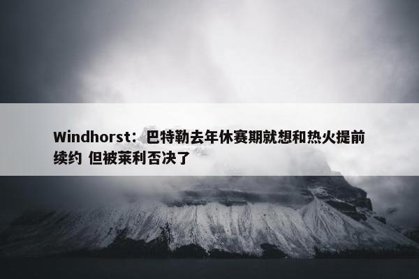 Windhorst：巴特勒去年休赛期就想和热火提前续约 但被莱利否决了