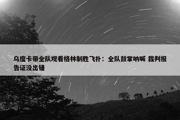 乌度卡带全队观看格林制胜飞扑：全队鼓掌呐喊 裁判报告证没出错