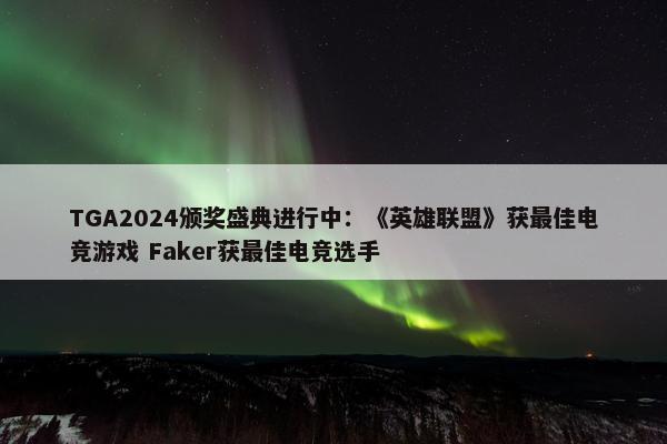 TGA2024颁奖盛典进行中：《英雄联盟》获最佳电竞游戏 Faker获最佳电竞选手