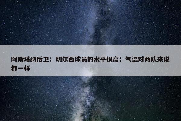 阿斯塔纳后卫：切尔西球员的水平很高；气温对两队来说都一样