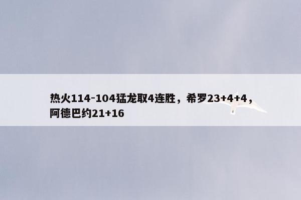 热火114-104猛龙取4连胜，希罗23+4+4，阿德巴约21+16