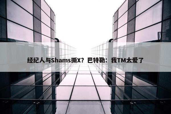 经纪人与Shams撕X？巴特勒：我TM太爱了