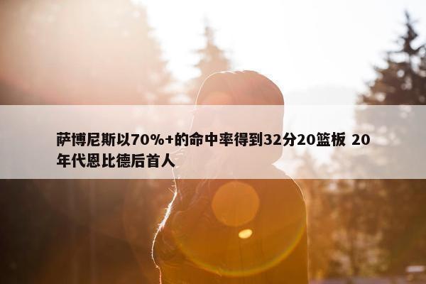 萨博尼斯以70%+的命中率得到32分20篮板 20年代恩比德后首人