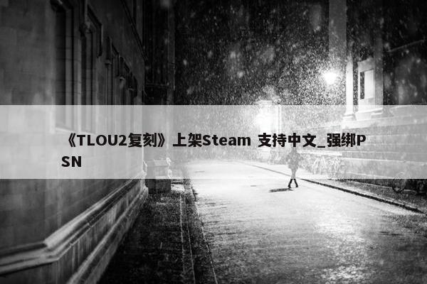 《TLOU2复刻》上架Steam 支持中文_强绑PSN