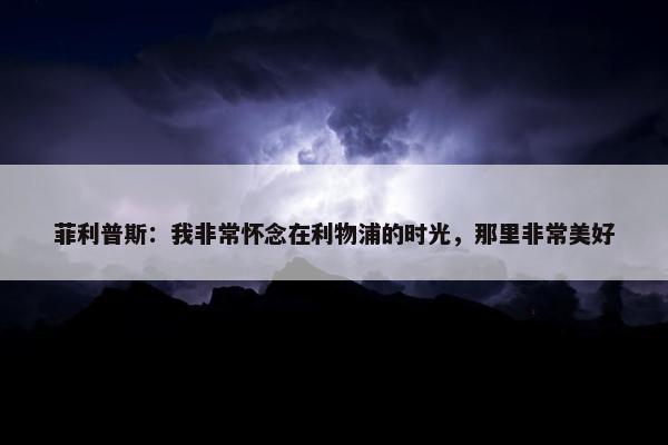 菲利普斯：我非常怀念在利物浦的时光，那里非常美好