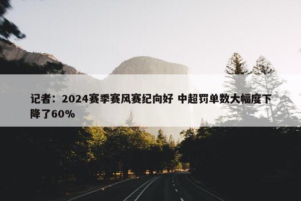 记者：2024赛季赛风赛纪向好 中超罚单数大幅度下降了60%