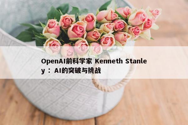 OpenAI前科学家 Kenneth Stanley ：AI的突破与挑战