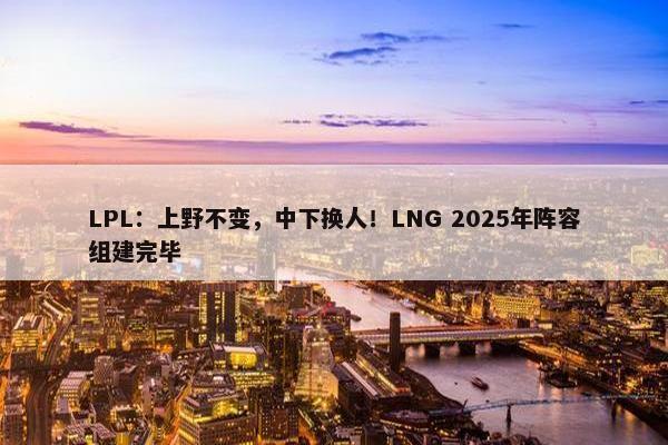 LPL：上野不变，中下换人！LNG 2025年阵容组建完毕