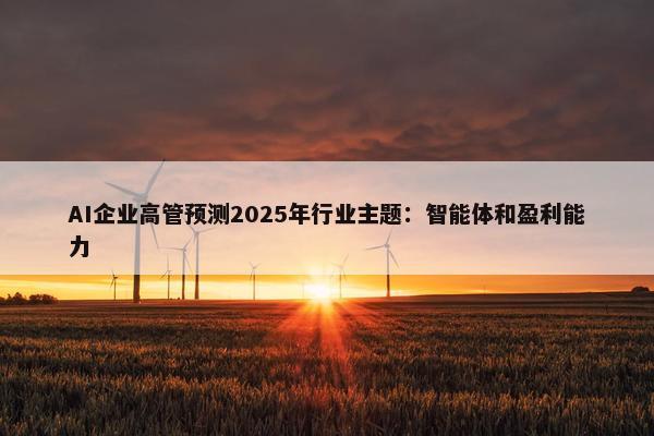 AI企业高管预测2025年行业主题：智能体和盈利能力