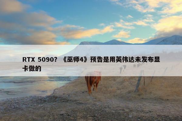 RTX 5090？《巫师4》预告是用英伟达未发布显卡做的