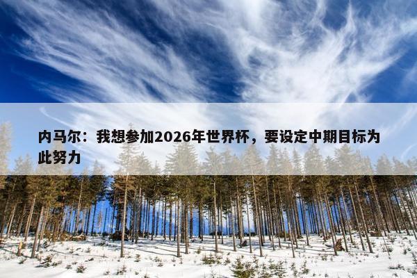 内马尔：我想参加2026年世界杯，要设定中期目标为此努力