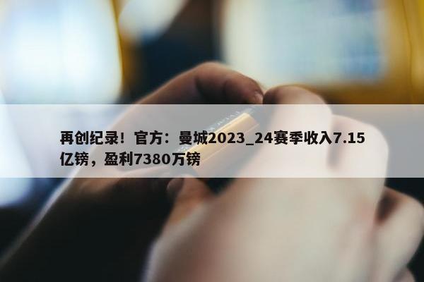 再创纪录！官方：曼城2023_24赛季收入7.15亿镑，盈利7380万镑