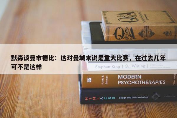 默森谈曼市德比：这对曼城来说是重大比赛，在过去几年可不是这样