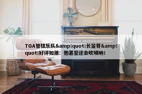 TGA管弦乐队&quot;长笛哥&quot;好评如潮：他甚至还会吹唢呐！