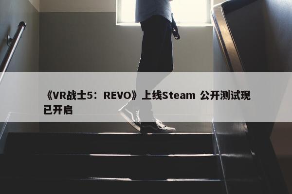 《VR战士5：REVO》上线Steam 公开测试现已开启