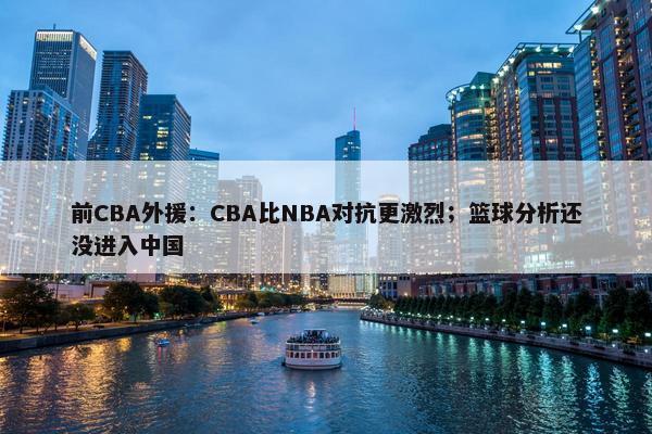 前CBA外援：CBA比NBA对抗更激烈；篮球分析还没进入中国