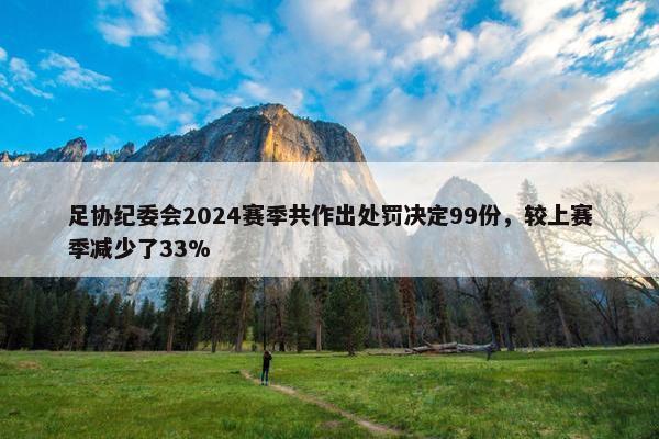 足协纪委会2024赛季共作出处罚决定99份，较上赛季减少了33%