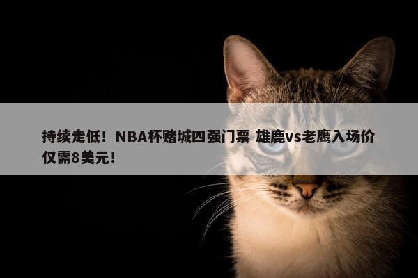 持续走低！NBA杯赌城四强门票 雄鹿vs老鹰入场价仅需8美元！