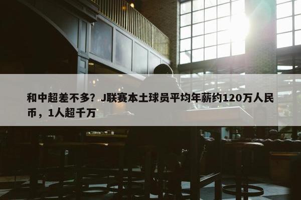 和中超差不多？J联赛本土球员平均年薪约120万人民币，1人超千万