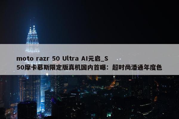 moto razr 50 Ultra AI元启_S50摩卡慕斯限定版真机国内首曝：超时尚潘通年度色