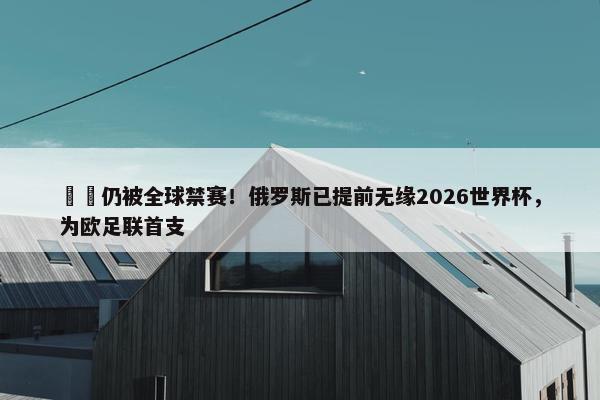 ❌️仍被全球禁赛！俄罗斯已提前无缘2026世界杯，为欧足联首支