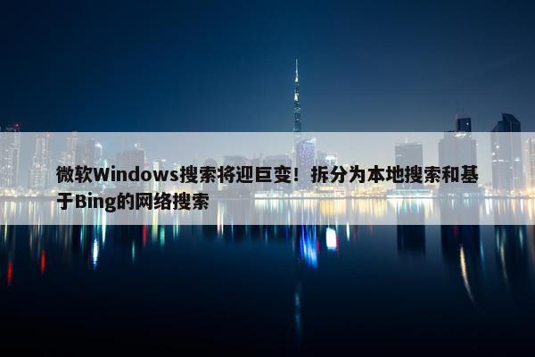 微软Windows搜索将迎巨变！拆分为本地搜索和基于Bing的网络搜索